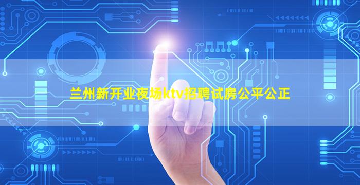 兰州新开业夜场ktv招聘试房公平公正