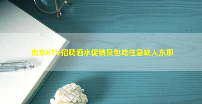 南京KTV招聘酒水促销员包吃住急缺人东那