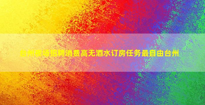 台州夜场招聘消费高无酒水订房任务最自由台州