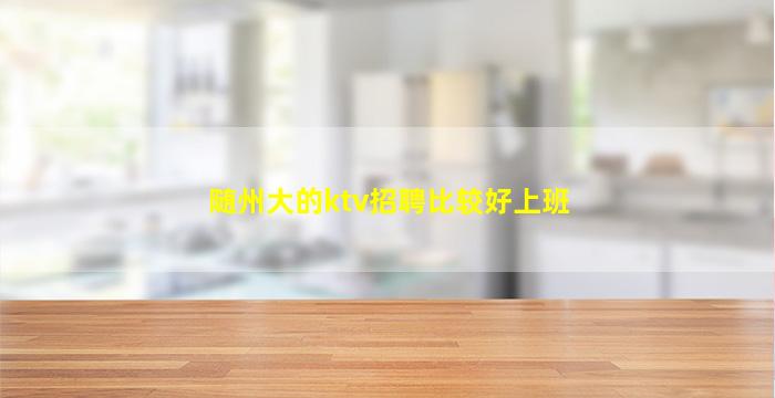 随州大的ktv招聘比较好上班
